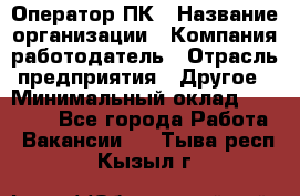 Оператор ПК › Название организации ­ Компания-работодатель › Отрасль предприятия ­ Другое › Минимальный оклад ­ 20 000 - Все города Работа » Вакансии   . Тыва респ.,Кызыл г.